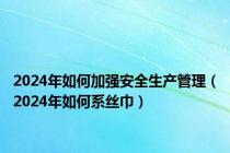 2024年如何加强安全生产管理（2024年如何系丝巾）