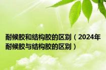 耐候胶和结构胶的区别（2024年耐候胶与结构胶的区别）