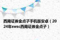 西南证券金点子手机版安卓（2024年swsc西南证券金点子）