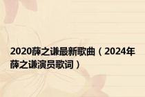 2020薛之谦最新歌曲（2024年薛之谦演员歌词）