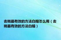 去斑最有效的方法白醋怎么用（去斑最有效的方法白醋）