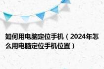 如何用电脑定位手机（2024年怎么用电脑定位手机位置）