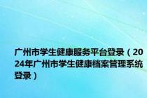 广州市学生健康服务平台登录（2024年广州市学生健康档案管理系统登录）