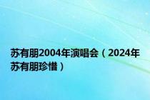 苏有朋2004年演唱会（2024年苏有朋珍惜）