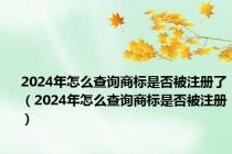 2024年怎么查询商标是否被注册了（2024年怎么查询商标是否被注册）