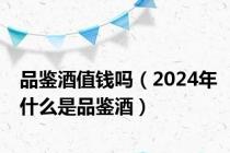 品鉴酒值钱吗（2024年什么是品鉴酒）