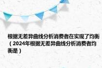 根据无差异曲线分析消费者在实现了均衡（2024年根据无差异曲线分析消费者均衡是）