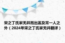 宋之丁氏家无井而出盖及常一人之外（2024年宋之丁氏家无井翻译）