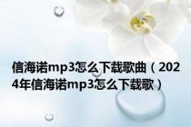 信海诺mp3怎么下载歌曲（2024年信海诺mp3怎么下载歌）