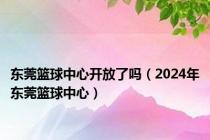 东莞篮球中心开放了吗（2024年东莞篮球中心）