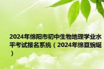 2024年绵阳市初中生物地理学业水平考试报名系统（2024年绵亘蜿蜒）