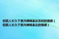 但愿人长久千里共婵娟表达怎样的情感（但愿人长久千里共婵娟表达的情感）