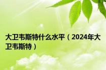 大卫韦斯特什么水平（2024年大卫韦斯特）