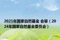 2021年国家自然基金 会审（2024年国家自然基金委员会）