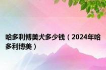 哈多利博美犬多少钱（2024年哈多利博美）