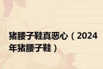 猪腰子鞋真恶心（2024年猪腰子鞋）