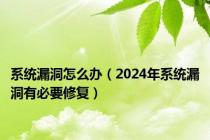 系统漏洞怎么办（2024年系统漏洞有必要修复）