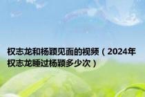 权志龙和杨颖见面的视频（2024年权志龙睡过杨颖多少次）