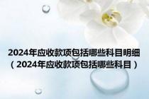 2024年应收款项包括哪些科目明细（2024年应收款项包括哪些科目）