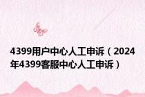 4399用户中心人工申诉（2024年4399客服中心人工申诉）