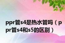 ppr管s4是热水管吗（ppr管s4和s5的区别）