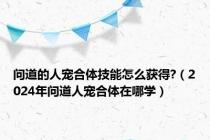 问道的人宠合体技能怎么获得?（2024年问道人宠合体在哪学）