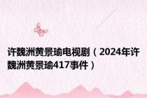 许魏洲黄景瑜电视剧（2024年许魏洲黄景瑜417事件）