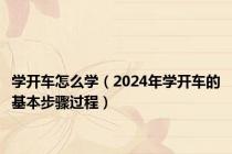 学开车怎么学（2024年学开车的基本步骤过程）