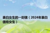 表白女生的一封信（2024年表白信给女生）