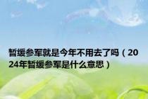 暂缓参军就是今年不用去了吗（2024年暂缓参军是什么意思）