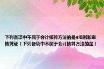 下列各项中不属于会计核算方法的是a填制和审核凭证（下列各项中不属于会计核算方法的是）