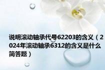 说明滚动轴承代号62203的含义（2024年滚动轴承6312的含义是什么简答题）