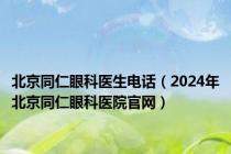 北京同仁眼科医生电话（2024年北京同仁眼科医院官网）