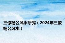 三僚杨公风水研究（2024年三僚杨公风水）