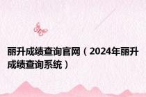 丽升成绩查询官网（2024年丽升成绩查询系统）