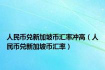 人民币兑新加坡币汇率冲高（人民币兑新加坡币汇率）