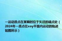 一运动质点在某瞬时位于矢径的端点处（2024年一质点在xoy平面内运动的轨迹如图所示）