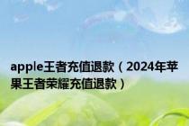 apple王者充值退款（2024年苹果王者荣耀充值退款）