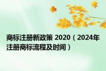 商标注册新政策 2020（2024年注册商标流程及时间）