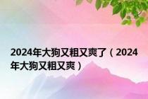 2024年大狗又粗又爽了（2024年大狗又粗又爽）