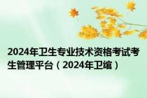 2024年卫生专业技术资格考试考生管理平台（2024年卫绾）