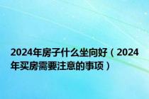 2024年房子什么坐向好（2024年买房需要注意的事项）