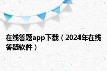 在线答题app下载（2024年在线答疑软件）