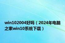 win102004好吗（2024年电脑之家win10系统下载）