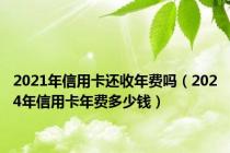 2021年信用卡还收年费吗（2024年信用卡年费多少钱）