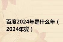 百度2024年是什么年（2024年燮）