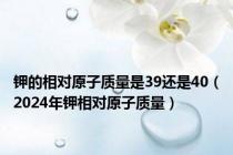 钾的相对原子质量是39还是40（2024年钾相对原子质量）