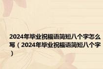 2024年毕业祝福语简短八个字怎么写（2024年毕业祝福语简短八个字）