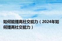 如何能提高社交能力（2024年如何提高社交能力）