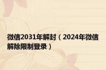 微信2031年解封（2024年微信解除限制登录）